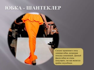 ЮБКА - ШАНТЕКЛЕР
Сильно зауженная к низу
длинная юбка, делающая
походку семенящей. Данный
фасон юбки не очень
популярен, так как является
крайне неудобным.
 