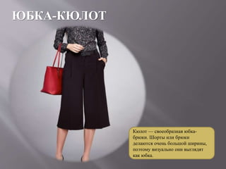 ЮБКА-КЮЛОТ
Кюлот — своеобразная юбка-
брюки. Шорты или брюки
делаются очень большой ширины,
поэтому визуально они выглядят
как юбка.
 
