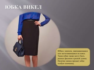 ЮБКА ВИКЕЛ
Юбка с запахом, завязывающаяся
или застегивающаяся на поясе.
Такие юбки также могут быть
разных фасонов и разной длины.
Наличие запаха придает юбке
особую изюминку.
 