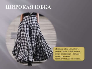 ШИРОКАЯ ЮБКА
Широкие юбки могут быть
разной длины. Единственное,
что их объединяет – большое
количество ткани,
используемое для их пошива.
 