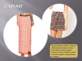 САРОНГ
Индонезийская юбка с запахом,
обматываемая вокруг бедер.
Как правило юбку-саронг
шьют из легких тканей и носят
в летний период с сандалиями
и топами.
 