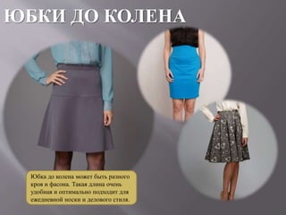ЮБКИ ДО КОЛЕНА
Юбка до колена может быть разного
кроя и фасона. Такая длина очень
удобная и оптимально подходит для
ежедневной носки и делового стиля.
 