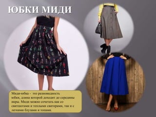 ЮБКИ МИДИ
Миди-юбка - это разновидность
юбки, длина которой доходит до середины
икры. Миди можно сочетать как со
свитшотами и теплыми свитерами, так и с
легкими блузами и топами.
 