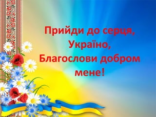 Прийди до серця,
Україно,
Благослови добром
мене!
 