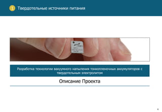 4
Твердотельные источники питания1
Разработка технологии вакуумного напыления тонкопленочных аккумуляторов с
твердотельным электролитом
Описание Проекта
 