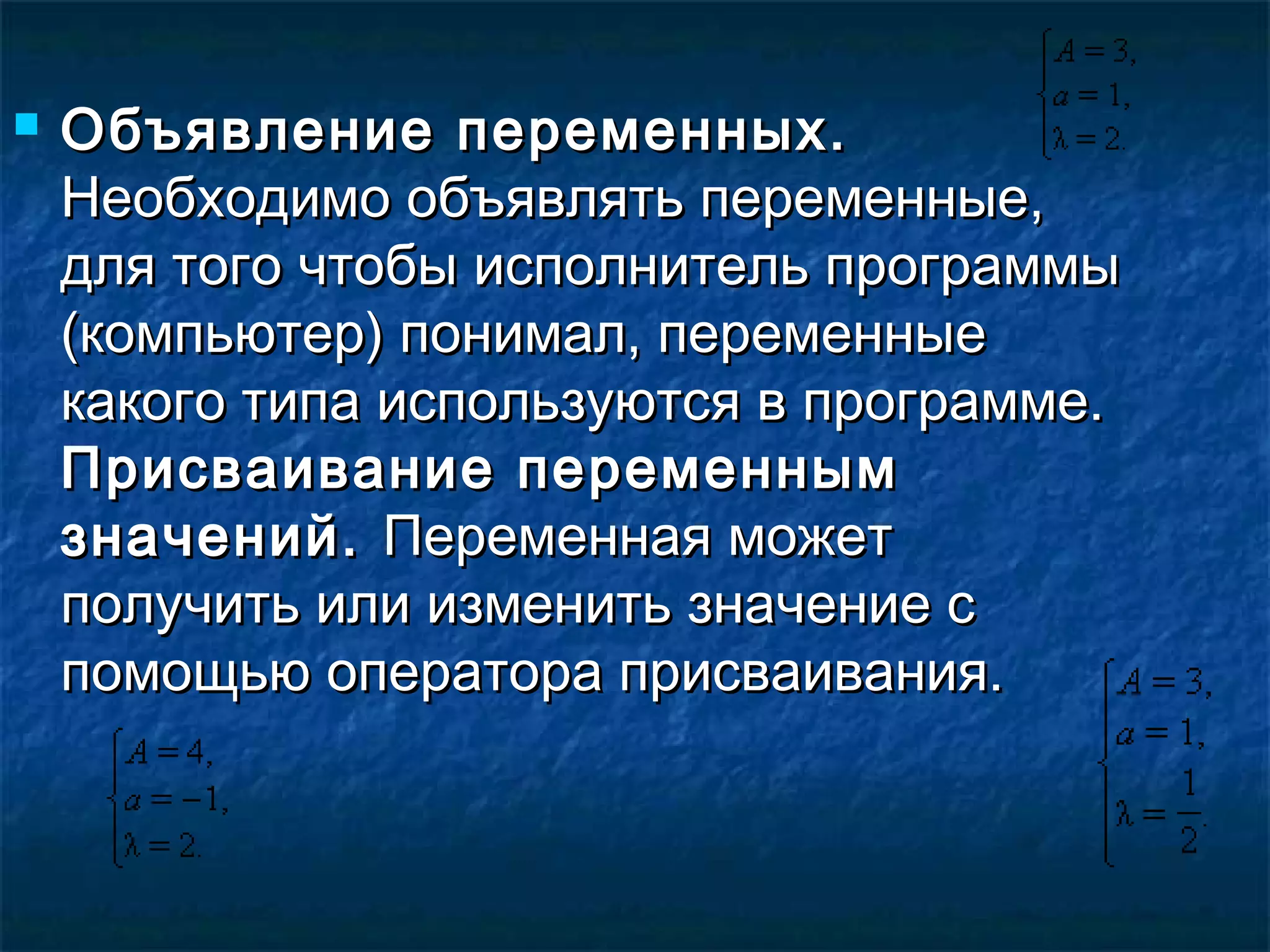  Объявление переменных.Объявление переменных.
Необходимо объявлять переменные,Необходимо объявлять переменные,
для того чтобы исполнитель программыдля того чтобы исполнитель программы
(компьютер) понимал, переменные(компьютер) понимал, переменные
какого типа используются в программе.какого типа используются в программе.
Присваивание переменнымПрисваивание переменным
значений.значений. Переменная можетПеременная может
получить или изменить значение сполучить или изменить значение с
помощью оператора присваивания.помощью оператора присваивания.
 