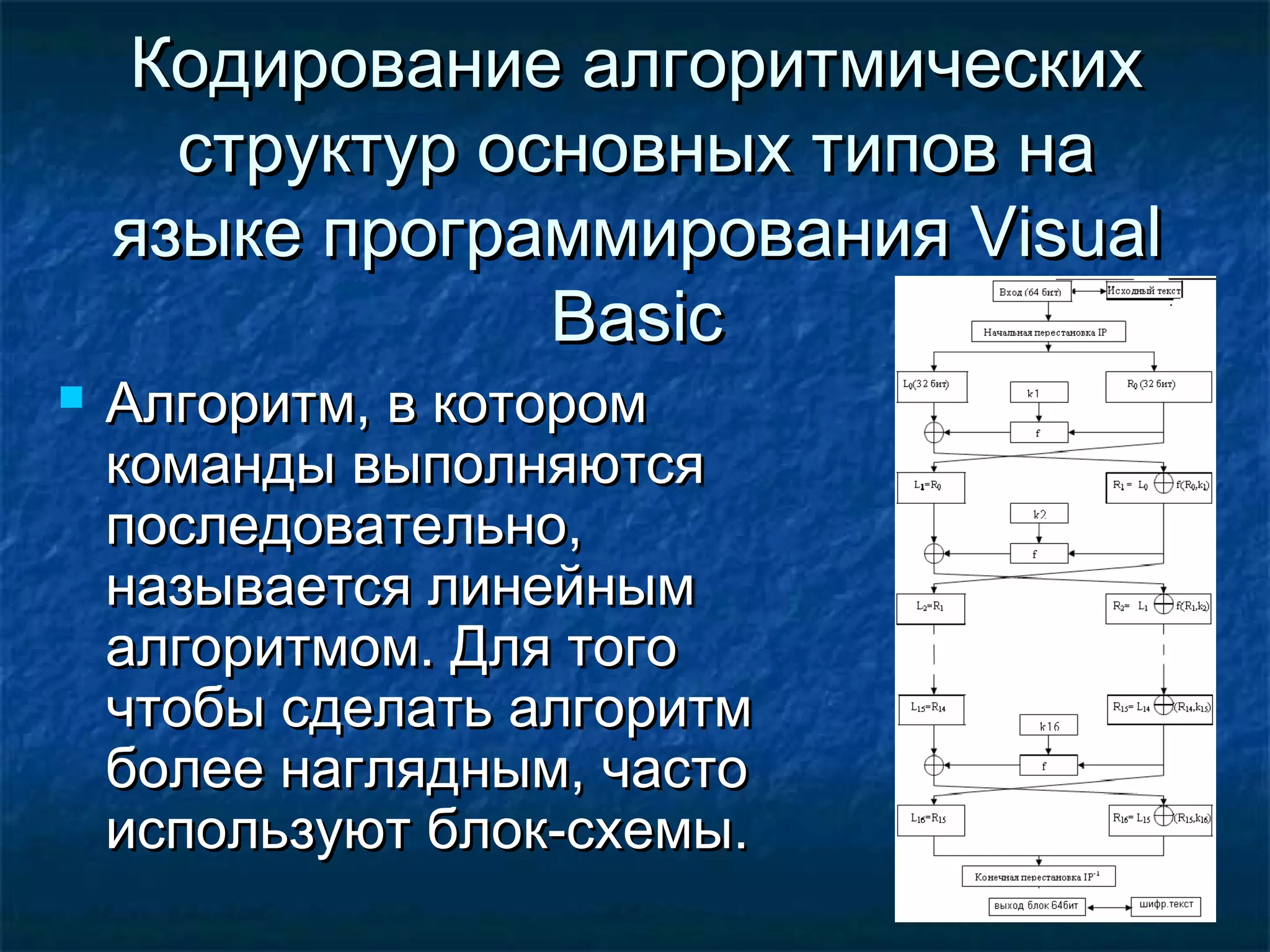 Кодирование алгоритмическихКодирование алгоритмических
структур основных типов наструктур основных типов на
языке программированияязыке программирования VisualVisual
BasicBasic
 Алгоритм, в которомАлгоритм, в котором
команды выполняютсякоманды выполняются
последовательно,последовательно,
называется линейнымназывается линейным
алгоритмом. Для тогоалгоритмом. Для того
чтобы сделать алгоритмчтобы сделать алгоритм
более наглядным, частоболее наглядным, часто
используют блок-схемы.используют блок-схемы.
 