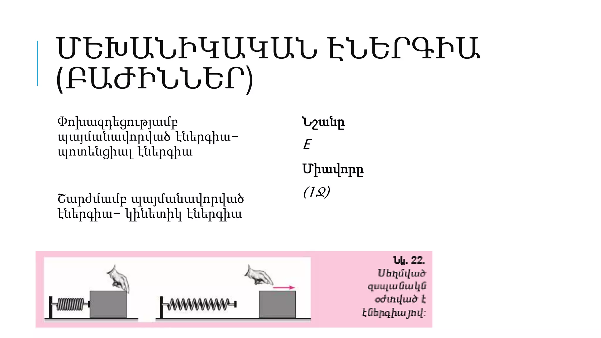 ՄԵԽԱՆԻԿԱԿԱՆ ԷՆԵՐԳԻԱ
(ԲԱԺԻՆՆԵՐ)
Փոխազդեցությամբ
պայմանավորված էներգիա-
պոտենցիալ էներգիա
Շարժմամբ պայմանավորված
էներգիա- կինետիկ էներգիա
Նշանը
E
Միավորը
(1Ջ)
 