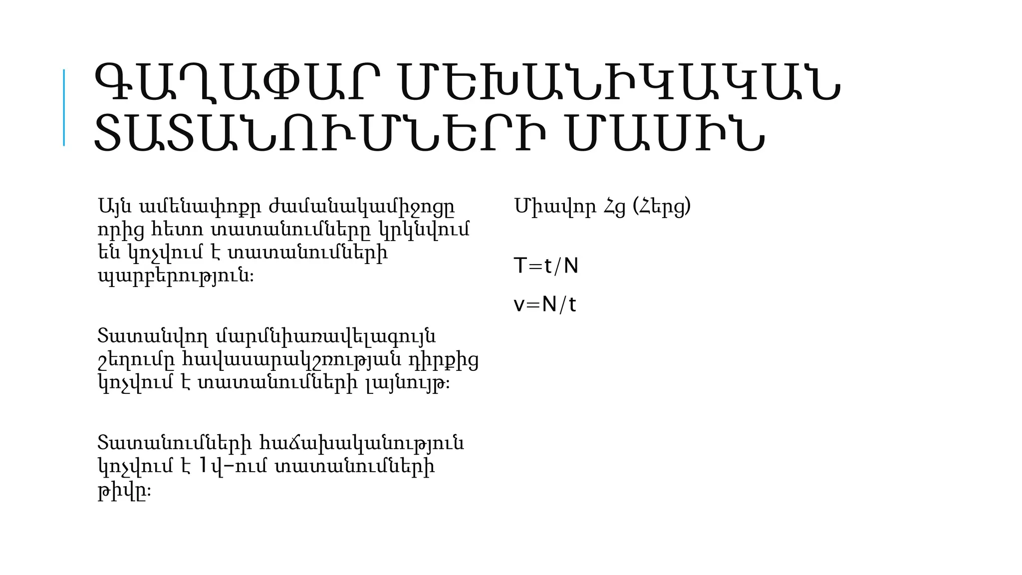 ԳԱՂԱՓԱՐ ՄԵԽԱՆԻԿԱԿԱՆ
ՏԱՏԱՆՈՒՄՆԵՐԻ ՄԱՍԻՆ
Այն ամենափոքր ժամանակամիջոցը
որից հետո տատանումները կրկնվում
են կոչվում է տատանումների
պարբերություն։
Տատանվող մարմնիառավելագույն
շեղումը հավասարակշռության դիրքից
կոչվում է տատանումների լայնույթ։
Տատանումների հաճախականություն
կոչվում է 1վ-ում տատանումների
թիվը։
Միավոր Հց (Հերց)
T=t/N
v=N/t
 