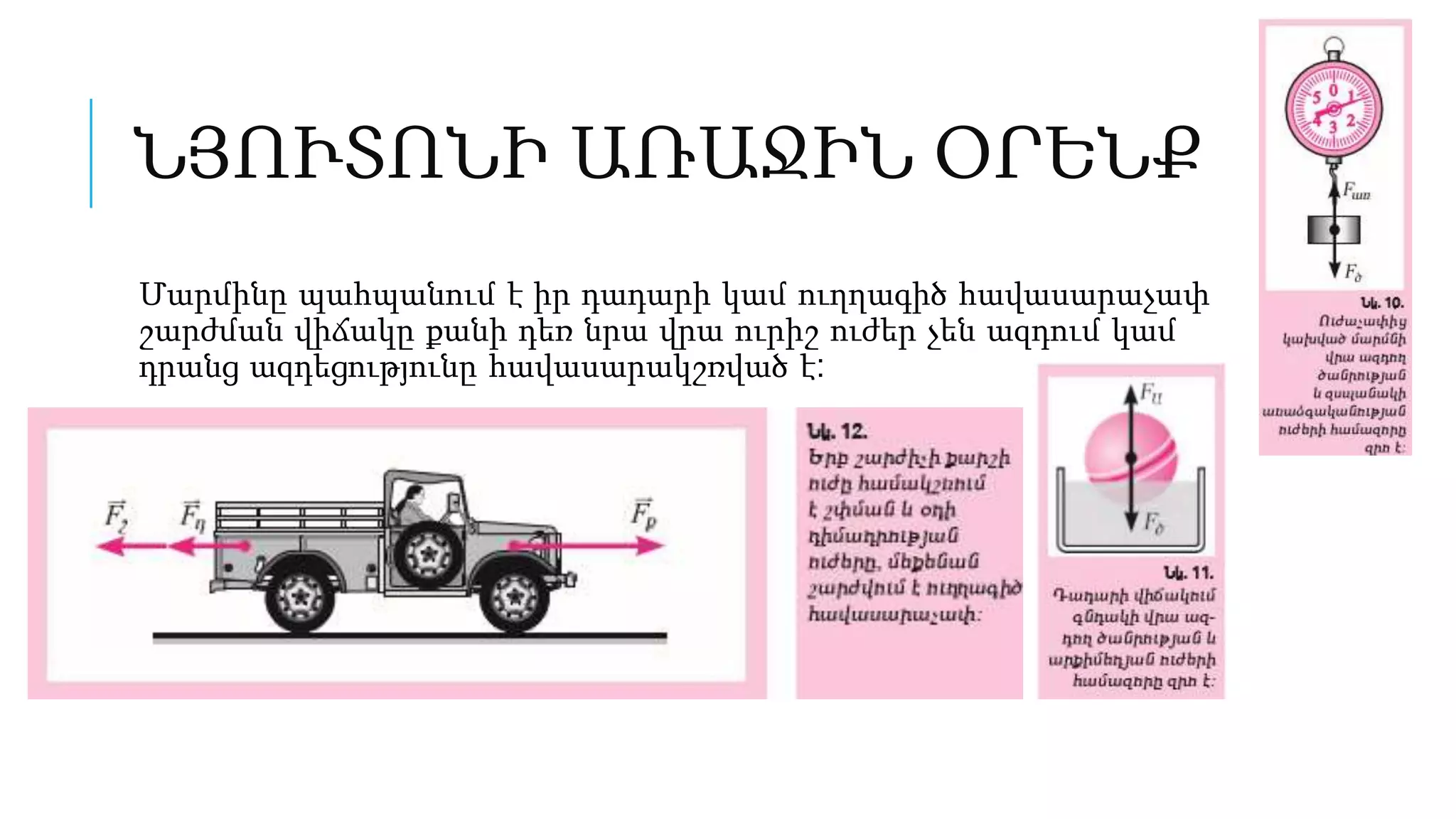 ՆՅՈՒՏՈՆԻ ԱՌԱՋԻՆ ՕՐԵՆՔ
Մարմինը պահպանում է իր դադարի կամ ուղղագիծ հավասարաչափ
շարժման վիճակը քանի դեռ նրա վրա ուրիշ ուժեր չեն ազդում կամ
դրանց ազդեցությունը հավասարակշռված է:
 