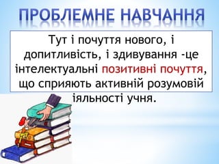 Тут і почуття нового, і
допитливість, і здивування -це
інтелектуальні позитивні почуття,
що сприяють активній розумовій
діяльності учня.
 