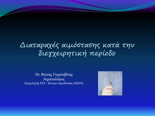Διαταραχές αιμόστασης κατά την
διεγχειρητική περίοδο
Dr. Φώτης Γκιρτοβίτης
Αιματολόγος
Επιμελητής ΕΣΥ - Κέντρο Αιμοδοσίας ΑΧΕΠΑ
 