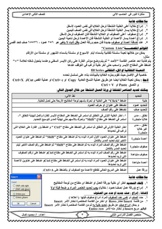 ‫ﻣﺬﻛﺮة‬‫ﻓﻲ‬ ‫اﻟﻨﻮر‬‫اﻵ‬ ‫اﻟﺤﺎﺳﺐ‬‫ﻟﻲ‬‫ﻟﻠﺼﻒ‬‫اﻟﺜﺎﻧﻰ‬‫اﻹ‬‫ﻋﺪادي‬
‫ﻣﻠﺨﺺ‬‫ا‬ ‫اﻟﻔﺼﻞ‬‫اﻟﺜﺎﻧﻰ‬ ‫ﻟﺪراﺳﻰ‬‫اﻋﺪاد‬:‫ا‬/‫ﻛﻤﺎل‬ ‫ﻣﺤﻤﻮد‬ ٣
‫ﻫﺎﻣﺔ‬ ‫ﻣﻼﺣﻈﺎﺕ‬
١.‫ﻷﺳﻔﻞ‬ ‫اﻟﻌﻤﻮد‬ ‫ﻧﻔﺲ‬ ‫ﻓﻲ‬ ‫اﻟﺨﻼﯾﺎ‬ ‫ﺗﺮﺣﻞ‬ ‫اﻟﻨﺸﻄﺔ‬ ‫اﻟﺨﻠﯿﺔ‬ ‫أﻋﻠﻰ‬ ‫ﺧﻼﯾﺎ‬ ‫إدراج‬
٢.‫ﻧﻔﺲ‬ ‫ﻓﻲ‬ ‫اﻟﺨﻼﯾﺎ‬ ‫ﺗﺮﺣﻞ‬ ‫اﻟﻨﺸﻄﺔ‬ ‫اﻟﺨﻠﯿﺔ‬ ‫ﯾﺴﺎر‬ ‫ﺧﻼﯾﺎ‬ ‫إدراج‬‫ﻟﻠﯿﻤﯿﻦ‬ ‫اﻟﺼﻒ‬
٣.‫إدراج‬‫ﺻﻔﻮف‬‫أﻋﻠﻰ‬‫اﻟﺼﻔﻮ‬ ‫ﻓﺎن‬ ‫اﻟﻨﺸﻄﺔ‬ ‫اﻟﺨﻼﯾﺎ‬ ‫او‬ ‫اﻟﺼﻔﻮف‬‫ف‬‫ﻷﺳﻔﻞ‬ ‫ﺗﺮﺣﻞ‬
٤.‫إدراج‬‫او‬ ‫اﻷﻋﻤﺪة‬ ‫ﯾﺴﺎر‬ ‫أﻋﻤﺪة‬‫اﻟﻨ‬ ‫اﻟﺨﻠﯿﺔ‬‫ﺸﻄﺔ‬‫اﻷﻋﻤﺪة‬ ‫ﻓﺎن‬‫ﺗﺮﺣﻞ‬‫اﻟﯿﻤﯿﻦ‬ ‫ﻧﺎﺣﯿﺔ‬
٥.‫ﻋﻨﺪ‬‫إﺿﺎﻓﺔ‬‫أﻋﻤﺪة‬‫ﺻﻔﻮف‬ ‫او‬‫اﻟﻌﻤﻞ‬ ‫ورﻗﺔ‬ ‫ﺣﺠﻢ‬ ‫ﻓﺎن‬ ‫ﺟﺪﯾﺪة‬‫ﯾﺘﻐﯿﺮ‬ ‫ﻻ‬ ‫ﺛﺎﺑﺖ‬ ‫ﯾﻈﻞ‬‫ھﻮ‬٢٥٦، ‫ﻋﻤﻮد‬٦٥٥٣٦‫ﺻﻒ‬‫أﻗﺼﻰ‬ ‫ﻛﺤﺪ‬
‫ﺍﳌﺨﺼﺼـــــﺔ‬ ‫ﺍﻟﻘﻮﺍﺋﻢ‬"Custom Lists"
‫ﺗﻠﻘﺎﺋﯿﺔ‬ ‫ﺳﻠﺴﻠﺔ‬ ‫ﺗﻌﺒﺌﺔ‬ ‫ﺧﻼﻟﮭﺎ‬ ‫ﻣﻦ‬ ‫ﯾﻤﻜﻦ‬‫أﯾﺎم‬ ‫ﺑﺄﺳﻤﺎء‬‫اﻷﺳﺒﻮع‬‫ﺳﻠﺴﻠﺔ‬ ‫او‬‫ﺑﺄﺳﻤﺎء‬‫اﻟﺸﮭ‬‫ﺳﻠﺴﻠﺔ‬ ‫او‬ ‫ﻮر‬‫ﻣﻦ‬‫اﻷرﻗﺎم‬
‫ﻣﺜﺎل‬:
‫اﻟﻘﺎﺋﻤﺔ‬ ‫ﻋﻨﺎﺻﺮ‬ ‫اﺣﺪ‬ ‫ﻛﺘﺎﺑﺔ‬ ‫ﯾﺘﻢ‬"‫اﻷﺣـﺪ‬"‫ﻟﻌﻼﻣﺔ‬ ‫ﺷﻜﻠﮫ‬ ‫ﯾﺘﺤﻮل‬ ‫وﻋﻨﺪﻣﺎ‬ ‫اﻟﺴﻔﻠﻲ‬ ‫اﻷﯾﺴﺮ‬ ‫رﻛﻦ‬ ‫ﻋﻠﻰ‬ ‫اﻟﻔﺄرة‬ ‫ﻣﺆﺷﺮ‬ ‫وﺿﻊ‬ ‫ﯾﺘﻢ‬ ‫ﺛﻢ‬"+"
‫ﻋﻨﺪھﺎ‬ ‫اﻟﺘﻮﻗﻒ‬ ‫ﻓﻲ‬ ‫ﺗﺮﻏﺐ‬ ‫ﺧﻠﯿﺔ‬ ‫آﺧﺮ‬ ‫ﺣﺘﻰ‬ ‫واﺳﺤﺐ‬ ‫اﻷﯾﺴﺮ‬ ‫اﻟﻤﻔﺘﺎح‬ ‫ﻋﻠﻰ‬ ‫اﺿﻐﻂ‬
‫ﺍﻭ‬ ‫ﺍﻟﺘﻠﻘﺎﺋﻴﺔ‬ ‫ﺍﻟﺘﻌﺒﺌﺔ‬‫ﺍﳌﻞء‬‫ﺍﻟﺘﻠﻘﺎﺋﻲ‬fill Series
‫ﻓﻰ‬ ‫ﺧﺎﺻﯿﺔ‬‫اﻹﻛﺴﻞ‬‫ﺗﺤﺪده‬ ‫ﺗﺴﻠﺴﻞ‬ ‫ﻋﻠﻰ‬ ‫ﺑﻨﺎء‬ ‫ﺑﺎﻟﺒﯿﺎﻧﺎت‬ ‫اﻟﺨﻼﯾﺎ‬ ‫ﺑﻤﻞء‬ ‫ﺗﻘﻮم‬ ‫ﺣﯿﺚ‬
‫ﻻﺣﻆ‬:‫اﻟﻌﺎدﯾﺔ‬ ‫اﻟﻨﺴﺦ‬ ‫ﻋﻤﻠﯿﺔ‬ ‫طﺮﯾﻖ‬ ‫ﻋﻦ‬ ‫اﯾﻀﺎ‬ ‫اﻟﺨﻼﯾﺎ‬ ‫ﺗﻌﺒﺌﺔ‬ ‫ﯾﻤﻜﻦ‬Copy‫او‬Ctrl+ c‫اﻟﻘﺺ‬ ‫ﻋﻤﻠﯿﺔ‬ ‫او‬Cut‫أو‬Ctrl+X
‫اﻟﻠﺼﻖ‬ ‫و‬Paste‫او‬Ctrl + V
‫ﲢﺪﻳ‬ ‫ﳝﻜﻨﻚ‬‫ﺍﻟﺘﺎﱄ‬ ‫ﺍﳉﺪﻭﻝ‬ ‫ﺧﻼﻝ‬ ‫ﻣﻦ‬ ‫ﺍﻟﻨﺸﻄﺔ‬ ‫ﺍﻟﻌﻤﻞ‬ ‫ﻭﺭﻗﺔ‬ ‫ﰲ‬ ‫ﺍﳌﺨﺘﻠﻔﺔ‬ ‫ﺍﻟﻌﻨﺎﺻﺮ‬ ‫ﺪ‬:
‫اﻵﺗﻲ‬ ‫ﻧﻔﺬ‬: ‫ﻟﺘﺤﺪﯾﺪ‬
‫اﺿﻐﻂ‬"Click"‫ﻟﻠﺨﻠﯿﺔ‬ ‫ﺗﺼﻞ‬ ‫ﺣﺘﻰ‬ ‫اﻷرﺑﻌﺔ‬ ‫اﻟﻤﻔﺎﺗﯿﺢ‬ ‫ﻟﻮﺣﺔ‬ ‫ﺑﺄﺳﮭﻢ‬ ‫ﺗﺤﺮك‬ ‫أو‬ ‫اﻟﺨﻠﯿﺔ‬ ‫ﻋﻠﻰ‬. ‫ﺧﻠﯿﺔ‬
‫اﻟﻌﻤﻮد‬ ‫ﺣﺮف‬ ‫او‬ ‫ﻋﻨﻮان‬ ‫ﻋﻠﻰ‬ ‫ﻧﻀﻐﻂ‬ ‫ﻋﻤﻮد‬ ‫ﻟﺘﺤﺪﯾﺪ‬
‫اﻟﺼﻒ‬ ‫رﻗﻢ‬ ‫ﻋﻠﻰ‬ ‫ﻧﻀﻐﻂ‬ ‫ﺻﻒ‬ ‫ﻟﺘﺤﺪﯾﺪ‬
١-‫اﻷوﻟ‬ ‫اﻟﺨﻠﯿﺔ‬ ‫اﺧﺘﺮ‬‫اﻟﻨﻄﺎق‬ ‫ﻟﻨﮭﺎﯾﺔ‬ ‫وأﻛﻤﻞ‬ ‫ﻟﻠﻔﺄرة‬ ‫اﻷﯾﺴﺮ‬ ‫اﻟﻤﻔﺘﺎح‬ ‫ﻋﻠﻰ‬ ‫اﻟﻀﻐﻂ‬ ‫ﻓﻲ‬ ‫اﺳﺘﻤﺮ‬ ‫ﺛﻢ‬ ‫اﻟﻨﻄﺎق‬ ‫ﻓﻲ‬ ‫ﻰ‬٢-
‫ﻣﻔﺘﺎح‬ ‫ﻋﻠﻰ‬ ‫اﻟﻀﻐﻂ‬ ‫ﻓﻲ‬ ‫اﺳﺘﻤﺮ‬"Shift"‫اﻟﺘﺤﺪﯾﺪ‬ ‫ﻟﺘﻮﺳﯿﻊ‬ ‫اﻟﻤﺪى‬ ‫ﻧﮭﺎﯾﺔ‬ ‫ﺣﺘﻰ‬ ‫ﺑﺎﻷﺳﮭﻢ‬ ‫وﺗﺤﺮك‬.
‫ﻧﻄﺎق‬–‫ﻣﺪى‬
‫ﻣﺘﺠﺎورة‬ ‫ﺧﻼﯾﺎ‬
‫ﻣﻔﺘﺎح‬ ‫ﻋﻠﻰ‬ ‫اﻟﻀﻐﻂ‬ ‫ﻓﻲ‬ ‫اﺳﺘﻤﺮ‬ ‫ﺛﻢ‬ ‫اﻟﻨﻄﺎق‬ ‫ﻓﻲ‬ ‫اﻷوﻟﻰ‬ ‫اﻟﺨﻠﯿﺔ‬ ‫اﺧﺘﺮ‬"Ctrl"‫اﺿﻐﻂ‬ ‫و‬‫اﻟﺘﻰ‬ ‫اﻟﺨﻼﯾﺎ‬ ‫ﻋﻠﻰ‬ ‫اﻟﻔﺎرة‬ ‫ﺑﺰر‬
‫ﺗﺤﺪﯾﺪھﺎ‬ ‫ﻓﻰ‬ ‫ﺗﺮﻏﺐ‬
‫ﻧﻄﺎق‬–‫ﻣﺪى‬
‫ﺧﻼﯾﺎ‬ ‫ﻏﯿﺮ‬
‫ﻣﺘﺠﺎورة‬
‫اﻟﻌﻤﻮد‬ ‫ﻋﻨﻮان‬ ‫ﻋﻠﻰ‬ ‫اﺿﻐﻂ‬‫ﻣﻔﺘﺎح‬ ‫ﻋﻠﻰ‬ ‫اﺿﻐﻂ‬ ‫ﺛﻢ‬ ‫ﺑﮫ‬ ‫اﻟﺒﺪء‬ ‫اﻟﻤﺮاد‬ ‫اﻻول‬"Shift"‫اﻟﻌﻤﻮد‬ ‫ﻋﻨﻮان‬ ‫ﻋﻠﻰ‬ ‫اﺿﻐﻂ‬ ‫ﺛﻢ‬
‫ﺑﺎﻟﻜﺎﻣﻞ‬ ‫اﻟﻤﺪى‬ ‫ﺗﺤﺪﯾﺪ‬ ‫ﻟﯿﺘﻢ‬ ‫اﻻﺧﯿﺮ‬
‫ﻣﺘﺠﺎورة‬ ‫أﻋﻤﺪة‬
‫اﺿﻐ‬ ‫ﺛﻢ‬ ‫ﺑﮫ‬ ‫اﻟﺒﺪء‬ ‫اﻟﻤﺮاد‬ ‫اﻟﺼﻒ‬ ‫رﻗﻢ‬ ‫ﻋﻠﻰ‬ ‫اﺿﻐﻂ‬‫ﻣﻔﺘﺎح‬ ‫ﻋﻠﻰ‬ ‫ﻂ‬"Shift"‫ﻟﯿﺘﻢ‬ ‫اﻻﺧﯿﺮ‬ ‫اﻟﺼﻒ‬ ‫رﻗﻢ‬ ‫ﻋﻠﻰ‬ ‫اﺿﻐﻂ‬ ‫ﺛﻢ‬
‫ﺑﺎﻟﻜﺎﻣﻞ‬ ‫اﻟﻤﺪى‬ ‫ﺗﺤﺪﯾﺪ‬
‫ﻣﺘﺠﺎورة‬ ‫ﺻﻔﻮف‬
‫ﺑﮫ‬ ‫اﻟﺒﺪء‬ ‫اﻟﻤﺮاد‬ ‫اﻟﺼﻒ‬ ‫رﻗﻢ‬ ‫ﻋﻠﻰ‬ ‫اﺿﻐﻂ‬‫ﻣﻔﺘﺎح‬ ‫ﻋﻠﻰ‬ ‫اﻟﻀﻐﻂ‬ ‫ﻓﻲ‬ ‫اﺳﺘﻤﺮ‬ ‫ﺛﻢ‬Ctrl‫و‬‫اﺿﻐﻂ‬‫ﻋﻠﻰ‬‫اﻟﺼﻔﻮف‬ ‫ارﻗﺎم‬
‫ﺗﺤﺪﯾﺪھﺎ‬ ‫ﺗﺮﯾﺪ‬ ‫اﻟﺘﻰ‬
‫ﺻﻔﻮف‬‫ﻣﺘﺒﺎﻋﺪة‬
‫اﺳﺘﻤﺮ‬ ‫ﺛﻢ‬ ‫ﺑﮫ‬ ‫اﻟﺒﺪء‬ ‫اﻟﻤﺮاد‬ ‫اﻟﻌﻤﻮد‬ ‫ﻋﻨﻮان‬ ‫ﻋﻠﻰ‬ ‫اﺿﻐﻂ‬‫ﻣﻔﺘﺎح‬ ‫ﻋﻠﻰ‬ ‫اﻟﻀﻐﻂ‬ ‫ﻓﻲ‬Ctrl‫و‬‫اﺿﻐﻂ‬‫ﻋﻠﻰ‬‫اﻻﻋﻤﺪة‬ ‫ﻋﻨﺎوﯾﻦ‬
‫ﺗﺤﺪﯾﺪھﺎ‬ ‫ﺗﺮﯾﺪ‬ ‫اﻟﺘﻰ‬
‫أﻋﻤﺪة‬‫ﻣﺘﺒﺎﻋﺪة‬
‫ﻋﻠﻲ‬ ‫ﺑﺎﻟﻀﻐﻂ‬ ‫أو‬ ‫اﻟﺼﻔﻮف‬ ‫ﻣﻊ‬ ‫اﻷﻋﻤﺪة‬ ‫ﺗﻘﺎطﻊ‬ ‫اﻟﺨﺎﻟﻲ‬ ‫اﻟﻤﺮﺑﻊ‬ ‫ﻋﻠﻲ‬ ‫اﺿﻐﻂ‬Ctrl+A. ‫ﻋﻤﻞ‬ ‫ورﻗﺔ‬
‫ﻫﺎﻣﺔ‬ ‫ﻣﻼﺣﻈﺎﺕ‬
١.‫ﺍﻟﺘﺤﺪﻳﺪ‬ ‫ﻹﻟﻐﺎء‬‫اﻟﻌﻤﻞ‬ ‫ﺑﻮرﻗﺔ‬ ‫ﺧﻠﯿﺔ‬ ‫أي‬ ‫اﺧﺘﺮ‬‫اﻟﻤﻔﺎﺗﯿﺢ‬ ‫ﻟﻮﺣﺔ‬ ‫ﻣﻦ‬ ‫ﻣﻔﺘﺎح‬ ‫اى‬ ‫اﺿﻐﻂ‬ ‫او‬
٢.‫إدراج‬)‫ﻋﻤﻞ‬ ‫ورﻗﺔ‬/‫ﺻﻒ‬/‫ﻋﻤﻮد‬/‫ﺧﻼﯾﺎ‬(‫اوﻻ‬ ‫ﻗﺒﻠﺔ‬ ‫ﺿﻌﺔ‬ ‫و‬ ‫اﻟﻤﺮاد‬ ‫اﻟﻌﻨﺼﺮ‬ ‫ﺗﺤﺪﯾﺪ‬ ‫ﯾﺠﺐ‬
‫ﻹﺿﺎﻓﺔ‬)‫ﺇﺩﺭﺍﺝ‬(‫ﺟﺪﻳﺪ‬ ‫ﺻﻒ‬‫ﺍﻟﺼﻔﻮﻑ‬ ‫ﻣﻦ‬ ‫ﻋﺪﺩ‬ ‫ﺍﻭ‬
١.‫ﺣﺪد‬‫اﻟﺼﻒ‬‫ا‬‫و‬‫ﻋﺪد‬ ‫ﻧﻔﺲ‬‫اﻟﺼﻔﻮف‬‫ﻗﺒﻠﮭﺎ‬ ‫ﺻﻔﻮف‬ ‫ادراج‬ ‫اﻟﻤﺮاد‬)‫أﻋﻼھﺎ‬(
٢.‫ﻗﺎﺋﻤﮫ‬ ‫ﻣﻦ‬Insert‫ﻧﺨﺘﺎر‬Rows‫او‬‫اﻟﻤﺨﺘﺼﺮة‬ ‫اﻟﻘﺎﺋﻤﺔ‬ ‫ﻣﻦ‬ ‫اﺧﺘﺮ‬‫اﻷﻣﺮ‬ ‫ﻧﺨﺘﺎر‬Insert
‫و‬‫ﯾﻤﻜﻦ‬‫ﺻﻒ‬ ‫ادراج‬‫طﺮﯾﻖ‬ ‫ﻋﻦ‬‫ﺑﮫ‬ ‫ﺧﻠﯿﺔ‬ ‫ﺗﺤﺪﯾﺪ‬‫ﻣﻦ‬ ‫ﺛﻢ‬‫اﻟﻤﺨﺘﺼﺮة‬ ‫اﻟﻘﺎﺋﻤﺔ‬‫اﻷﻣﺮ‬ ‫ﻧﺨﺘﺎر‬Insert
‫ﻣﺮﺑﻊ‬ ‫ﻓﯿﻈﮭﺮ‬Insert‫ﻣﻨ‬ ‫ﻧﺨﺘﺎر‬ ‫و‬‫ﮫ‬‫اﻻﻣﺮ‬Entire row
 