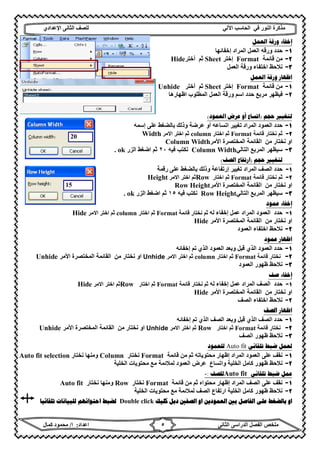 ‫ﻣﺬﻛﺮة‬‫ﻓﻲ‬ ‫اﻟﻨﻮر‬‫اﻵ‬ ‫اﻟﺤﺎﺳﺐ‬‫ﻟﻲ‬‫ﻟﻠﺼﻒ‬‫اﻟﺜﺎﻧﻰ‬‫اﻹ‬‫ﻋﺪادي‬
‫ﻣﻠﺨﺺ‬‫ا‬ ‫اﻟﻔﺼﻞ‬‫اﻟﺜﺎﻧﻰ‬ ‫ﻟﺪراﺳﻰ‬‫اﻋﺪاد‬:‫ا‬/‫ﻛﻤﺎل‬ ‫ﻣﺤﻤﻮد‬ ٥
‫ﺍﻟﻌﻤﻞ‬ ‫ﻭﺭﻗﺔ‬ ‫ﺇﺧﻔﺎء‬
١-‫ﺣﺪد‬‫إﺧﻔﺎﺋﮭﺎ‬ ‫اﻟﻤﺮاد‬ ‫اﻟﻌﻤﻞ‬ ‫ورﻗﮫ‬
٢-‫ﻗﺎﺋﻤﺔ‬ ‫ﻣﻦ‬Format‫إﺧﺘﺮ‬Sheet‫ﺛﻢ‬‫أﺧﺘﺮ‬Hide
٣-‫اﻟﻌﻤﻞ‬ ‫ورﻗﺔ‬ ‫اﺧﺘﻔﺎء‬ ‫ﻧﻼﺣﻆ‬
‫ﺍﻇﻬﺎﺭ‬‫ﺍﻟﻌﻤﻞ‬ ‫ﻭﺭﻗﺔ‬
١-‫ﻗﺎﺋﻤﺔ‬ ‫ﻣﻦ‬Format‫إﺧﺘﺮ‬Sheet‫ﺛﻢ‬‫أﺧﺘﺮ‬Unhide
٢-‫اظﮭﺎرھﺎ‬ ‫اﻟﻤﻄﻠﻮب‬ ‫اﻟﻌﻤﻞ‬ ‫ورﻗﺔ‬ ‫اﺳﻢ‬ ‫ﺣﺪد‬ ‫ﻣﺮﺑﻊ‬ ‫ﻓﯿﻈﮭﺮ‬
‫ﺣﺠﻢ‬ ‫ﻟﺘﻐﻴﲑ‬)‫ﺍﻟﻌﻤﻮﺩ‬ ‫ﻋﺮﺽ‬ ‫ﺃﻭ‬ ‫ﺍﺗﺴﺎﻉ‬(
١-‫ﺗﻐﯿﯿﺮ‬ ‫اﻟﻤﺮاد‬ ‫اﻟﻌﻤﻮد‬ ‫ﺣﺪد‬‫اﺗﺴﺎﻋﮫ‬‫إﺳﻤﮫ‬ ‫ﻋﻠﻰ‬ ‫ﺑﺎﻟﻀﻐﻂ‬ ‫وذﻟﻚ‬ ‫ﻋﺮﺿﺔ‬ ‫أو‬
٢-‫ﻗﺎﺋﻤﺔ‬ ‫ﻧﺨﺘﺎر‬ ‫ﺛﻢ‬Format‫اﺧﺘﺎر‬ ‫ﺛﻢ‬column‫اﻻﻣﺮ‬ ‫اﺧﺘﺮ‬ ‫ﺛﻢ‬Width
‫او‬‫ﻧﺨﺘﺎر‬‫ﻣﻦ‬‫اﻷﻣ‬ ‫اﻟﻤﺨﺘﺼﺮة‬ ‫اﻟﻘﺎﺋﻤﺔ‬‫ﺮ‬Column Width
٣-‫اﻟﺘﺎﻟﻲ‬ ‫اﻟﻤﺮﺑﻊ‬ ‫ﺳﯿﻈﮭﺮ‬Column Width‫ﻓﯿﮫ‬ ‫ﻧﻜﺘﺐ‬٢٠‫اﻟﺰر‬ ‫اﺿﻐﻂ‬ ‫ﺛﻢ‬ok.
‫ﺣﺠﻢ‬ ‫ﻟﺘﻐﻴﲑ‬)‫ﺍﺭﺗﻔﺎﻉ‬‫ﺍﻟﺼﻒ‬(
١-‫ﺣﺪد‬‫رﻗﻤﺔ‬ ‫ﻋﻠﻰ‬ ‫ﺑﺎﻟﻀﻐﻂ‬ ‫وذﻟﻚ‬ ‫إرﺗﻔﺎﻋﺔ‬ ‫ﺗﻐﯿﯿﺮ‬ ‫اﻟﻤﺮاد‬ ‫اﻟﺼﻒ‬
٢-‫ﻗﺎﺋﻤﺔ‬ ‫ﻧﺨﺘﺎر‬ ‫ﺛﻢ‬Format‫اﺧﺘﺎر‬ ‫ﺛﻢ‬Row‫اﻻﻣﺮ‬ ‫اﺧﺘﺮ‬ ‫ﺛﻢ‬Height
‫او‬‫ﻧﺨﺘﺎر‬‫ﻣﻦ‬‫اﻷﻣﺮ‬ ‫اﻟﻤﺨﺘﺼﺮة‬ ‫اﻟﻘﺎﺋﻤﺔ‬Row Height
٣-‫اﻟﺘﺎﻟﻲ‬ ‫اﻟﻤﺮﺑﻊ‬ ‫ﺳﯿﻈﮭﺮ‬Row Height‫ﻓﯿﮫ‬ ‫ﻧﻜﺘﺐ‬١٥‫اﻟﺰر‬ ‫اﺿﻐﻂ‬ ‫ﺛﻢ‬ok.
‫ﻋﻤﻮﺩ‬ ‫ﺇﺧﻔﺎء‬
١-‫ﻟﮫ‬ ‫إﺧﻔﺎء‬ ‫ﻋﻤﻞ‬ ‫اﻟﻤﺮاد‬ ‫اﻟﻌﻤﻮد‬ ‫ﺣﺪد‬‫ﻗﺎﺋﻤﺔ‬ ‫ﻧﺨﺘﺎر‬ ‫ﺛﻢ‬Format‫اﺧﺘﺎر‬ ‫ﺛﻢ‬column‫اﻻﻣﺮ‬ ‫اﺧﺘﺮ‬ ‫ﺛﻢ‬Hide
‫او‬‫ﻧﺨﺘﺎر‬‫ﻣﻦ‬‫اﻷﻣﺮ‬ ‫اﻟﻤﺨﺘﺼﺮة‬ ‫اﻟﻘﺎﺋﻤﺔ‬Hide
٢-‫ﻧﻼﺣﻆ‬‫اﺧﺘﻔﺎء‬‫اﻟﻌﻤﻮد‬
‫ﺍﻇﻬﺎﺭ‬‫ﻋﻤﻮﺩ‬
١-‫ﺣﺪد‬‫اﻟ‬ ‫اﻟﻌﻤﻮد‬‫إﺧﻔﺎﺋﮫ‬ ‫ﺗﻢ‬ ‫اﻟﺬي‬ ‫اﻟﻌﻤﻮد‬ ‫وﺑﻌﺪ‬ ‫ﻗﺒﻞ‬ ‫ﺬي‬
٢-‫ﻗﺎﺋﻤﺔ‬ ‫ﻧﺨﺘﺎر‬Format‫اﺧﺘﺎر‬ ‫ﺛﻢ‬column‫اﻻﻣﺮ‬ ‫اﺧﺘﺮ‬ ‫ﺛﻢ‬Unhide‫او‬‫ﻧﺨﺘﺎر‬‫ﻣﻦ‬‫اﻷﻣﺮ‬ ‫اﻟﻤﺨﺘﺼﺮة‬ ‫اﻟﻘﺎﺋﻤﺔ‬Unhide
٣-‫ﻧﻼﺣﻆ‬‫ظﮭﻮر‬‫اﻟﻌﻤﻮد‬
‫ﺻﻒ‬ ‫ﺇﺧﻔﺎء‬
١-‫ﺣﺪد‬‫اﻟﺼﻒ‬‫ﻟﮫ‬ ‫إﺧﻔﺎء‬ ‫ﻋﻤﻞ‬ ‫اﻟﻤﺮاد‬‫ﻗﺎﺋﻤﺔ‬ ‫ﻧﺨﺘﺎر‬ ‫ﺛﻢ‬Format‫اﺧﺘﺎر‬ ‫ﺛﻢ‬Row‫اﻻﻣﺮ‬ ‫اﺧﺘﺮ‬ ‫ﺛﻢ‬Hide
‫او‬‫ﻧﺨﺘﺎر‬‫ﻣﻦ‬‫اﻷﻣﺮ‬ ‫اﻟﻤﺨﺘﺼﺮة‬ ‫اﻟﻘﺎﺋﻤﺔ‬Hide
٢-‫ﻧﻼﺣﻆ‬‫اﺧﺘﻔﺎء‬‫اﻟﺼﻒ‬
‫ﺍﻇﻬﺎﺭ‬‫ﺍﻟﺼﻒ‬
١-‫ﺣﺪد‬‫اﻟﺼﻒ‬‫وﺑﻌﺪ‬ ‫ﻗﺒﻞ‬ ‫اﻟﺬي‬‫اﻟﺼﻒ‬‫إﺧﻔﺎﺋﮫ‬ ‫ﺗﻢ‬ ‫اﻟﺬي‬
٢-‫ﻗﺎﺋﻤﺔ‬ ‫ﻧﺨﺘﺎر‬Format‫اﺧﺘﺎر‬ ‫ﺛﻢ‬Row‫اﻻﻣﺮ‬ ‫اﺧﺘﺮ‬ ‫ﺛﻢ‬Unhide‫او‬‫ﻧﺨﺘﺎر‬‫ﻣﻦ‬‫اﻷﻣﺮ‬ ‫اﻟﻤﺨﺘﺼﺮة‬ ‫اﻟﻘﺎﺋﻤﺔ‬Unhide
٣-‫ﻧﻼﺣﻆ‬‫اﻟﺼﻒ‬ ‫ظﮭﻮر‬
‫ﺗﻠﻘﺎﺋﻲ‬ ‫ﺿﺒﻂ‬ ‫ﻟﻌﻤﻞ‬Auto fit‫ﻟﻠﻌﻤﻮﺩ‬
١-‫ﻣﺤﺘﻮﯾﺎﺗﮫ‬ ‫إظﮭﺎر‬ ‫اﻟﻤﺮاد‬ ‫اﻟﻌﻤﻮد‬ ‫ﻋﻠﻰ‬ ‫ﻧﻘﻒ‬‫ﻗﺎﺋﻤﺔ‬ ‫ﻣﻦ‬ ‫ﺛﻢ‬Format‫ﻧﺨﺘﺎر‬Column‫ﻧﺨﺘﺎر‬ ‫وﻣﻨﮭﺎ‬Auto fit selection
٢-‫واﺗﺴﺎع‬ ‫اﻟﺨﻠﯿﺔ‬ ‫ﻛﺎﻣﻞ‬ ‫ظﮭﻮر‬ ‫ﻧﻼﺣﻆ‬‫اﻟﻌﻤﻮد‬ ‫ﻋﺮض‬‫ﻟ‬‫اﻟﺨﻠﯿﺔ‬ ‫ﻣﺤﺘﻮﯾﺎت‬ ‫ﻣﻊ‬ ‫ﻤﻼﺋﻤﺔ‬
‫ﺗﻠﻘﺎﺋﻲ‬ ‫ﺿﺒﻂ‬ ‫ﻋﻤﻞ‬Auto fit‫ﻟﻠﺼﻒ‬:-
١-‫ﻣﺤﺘﻮاه‬ ‫إظﮭﺎر‬ ‫اﻟﻤﺮاد‬ ‫اﻟﺼﻒ‬ ‫ﻋﻠﻰ‬ ‫ﻧﻘﻒ‬‫ﻗﺎﺋﻤﺔ‬ ‫ﻣﻦ‬ ‫ﺛﻢ‬Format‫ﻧﺨﺘﺎر‬Row‫ﻧﺨﺘﺎر‬ ‫وﻣﻨﮭﺎ‬Auto fit
٢-‫اﻟﺨﻠﯿﺔ‬ ‫ﻛﺎﻣﻞ‬ ‫ظﮭﻮر‬ ‫ﻧﻼﺣﻆ‬‫اﻟﺼﻒ‬ ‫ارﺗﻔﺎع‬‫ﻟ‬‫اﻟﺨﻠﯿﺔ‬ ‫ﻣﺤﺘﻮﯾﺎت‬ ‫ﻣﻊ‬ ‫ﻤﻼﺋﻤﺔ‬
‫ﻛﻠﻴﻚ‬ ‫ﺩﺑﻞ‬ ‫ﺍﻟﺼﻔﲔ‬ ‫ﺍﻭ‬ ‫ﺍﻟﻌﻤﻮﺩﻳﻦ‬ ‫ﺑﲔ‬ ‫ﺍﻟﻔﺎﺻﻞ‬ ‫ﻋﻠﻰ‬ ‫ﺑﺎﻟﻀﻐﻂ‬ ‫ﺍﻭ‬Double click‫ﺗﻠﻘﺎﺋﻴﺎ‬ ‫ﻟﻠﺒﻴﺎﻧﺎﺕ‬ ‫ﺍﺣﺘﻮﺍﺋﻬﻢ‬ ‫ﻟﻀﺒﻂ‬
20
15
 