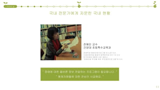 전혜인 교수
건양대 초등특수교육과
장애학생 형제지원프로그램 외 논문 다수
지체장애아동 형제의 회복탄력성 연구 외 다수
한국장애인개발원 오픈 세미나
"장애아동 부모를 위한 부모결연프로그램"외 다수
“ 장애에 대한 올바른 정보 전달하는 프로그램이 필요합니다. ”
“ 형제자매들에 대한 관심이 시급해요. ”
국내 전문가에게 자문한 국내 현황
1.국내외 실
태
2 3
11
 