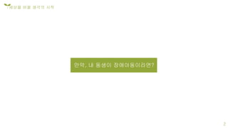 만약, 내 동생이 장애아동이라면?
세상을 바꿀 생각의 시작
2
세상을 바꿀 생각의 시작
 
