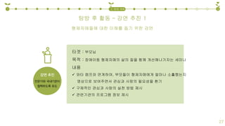 탐방 후 활동 – 강연 추진 1
1 32. 탐방 계획
27
타겟 : 부모님
목적 : 장애아동 형제자매의 삶의 질을 함께 개선해나가자는 세미나
내용
 와타 캠프와 연계하여, 부모들이 형제자매에게 얼마나 소홀했는지
영상으로 보여주면서 관심과 사랑의 필요성을 환기
 구체적인 관심과 사랑의 실천 방법 제시
 관련기관의 프로그램 정보 제시
형제자매들에 대한 이해를 돕기 위한 강연
 