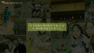 이 아이들이 행복하게 웃을 수 있
는 세상을 만들고자 합니다.
세상을 바꿀 생각의 시작
5
 