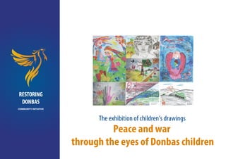 The exhibition of children’s drawings
Peace and war
through the eyes of Donbas children
RESTORING
DONBAS
COMMUNITY INITIATIVE
 