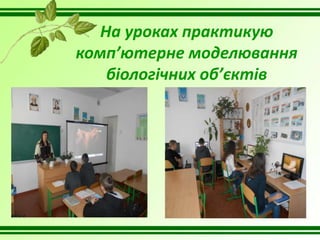 На уроках практикую
комп’ютерне моделювання
біологічних об’єктів
 