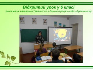 Відкритий урок у 6 класі
(мотивація навчальної діяльності з демонстрацією відео фрагмента)
 