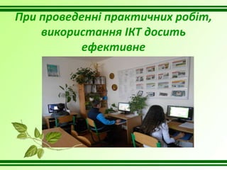 При проведенні практичних робіт,
використання ІКТ досить
ефективне
 