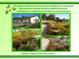 Власноруч створені презентації та відеоролики є суттєвим
доповненням науково-дослідних робіт моїх учнів–
неодноразових переможців обласного етапу конкурсів
Проект “Парад квітів біля школи ”
 