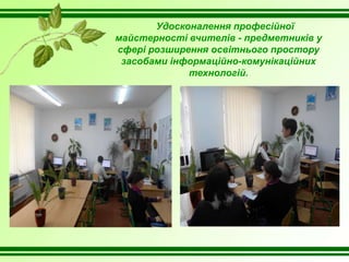 Удосконалення професійної
майстерності вчителів - предметників у
сфері розширення освітнього простору
засобами інформаційно-комунікаційних
технологій.
 