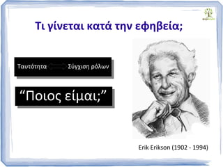 Τι γίνεται κατά την εφηβεία;
Ταυτότητα Σύγχιση ρόλων
“Ποιος είμαι;”
Erik Erikson (1902 - 1994)
 