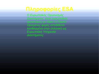 Πληροφορίες ESA
Ο Ευρωπαϊκός Οργανισμός
Διαστήματος, είναι ευρωπαϊκός
οργανισμός με έδρα το Παρίσι.
Ορισμένες φορές αποδίδεται
λανθασμένα στην ελληνική ως
Ευρωπαϊκή Υπηρεσία
Διαστήματος.
 