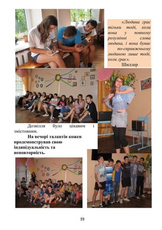 39
«Людина грає
тільки тоді, коли
вона у повному
розумінні слова
людина, і вона буває
по-справжньому
людиною лише тоді,
коли грає».
Шиллер
Дозвілля було цікавим і
змістовним.
На вечорі талантів кожен
продемонстрував свою
індивідуальність та
неповторність.
 