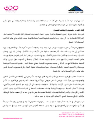 -
‫اإلعالمية‬ ‫للتنمية‬ ‫مدى‬ ‫مؤسسة‬:‫ت‬0344325300
:‫ف‬034432500‫اكتوبر‬ ‫من‬ ‫السادس‬–‫السابعة‬ ‫القطعة‬
:‫داخلي‬3222-3220‫المرشد‬ ‫مسجد‬ ‫بجوار‬ ‫سوميد‬ ‫غرب‬
montada@madafoundation.com
‫خُاة‬ ‫هىعُت‬ ‫"جدؿحن‬‫ألاؾغ‬‫جُىٍغ‬ ٌ‫زال‬ ً‫م‬ ً‫وطل‬ ،‫والثلافُت‬ ‫والاحخماعُت‬ ‫الاكخهاصًت‬ ‫اإلاؿخىٍاث‬ ‫وافت‬ ‫على‬ ،‫اإلاهغٍت‬ ‫ة‬
‫ئمياهاتها‬‫؛‬."‫اإلاجخمع‬ ‫في‬ ‫ووْاةفها‬ ‫اماتها‬‫ز‬‫بالت‬ ‫الىفاء‬ ‫على‬ ‫ة‬‫ع‬‫كاص‬ ‫ن‬‫لخيى‬
:ً‫ا‬‫ثاني‬‫االجتماعية‬ ‫التحديات‬‫و‬ ‫اهر‬‫و‬‫الظ‬:ً‫ال‬‫تفصي‬
‫حؼحر‬‫بيُت‬‫ألاؾغ‬‫وألاصواع‬ ‫ألابىٍت‬ ‫ة‬‫اكخهاصًاث‬ ‫اعخماص‬ ‫بؿبب‬ ،‫بضازلها‬ ‫الىمُُت‬‫ألاؾغ‬‫في‬ ‫ة‬‫أهثر‬‫على‬ ‫الاحخماعُت‬ ‫الُبلاث‬
‫العالكاث‬ ‫هظه‬ ‫واكع‬ ‫حعىـ‬ ‫حضًضة‬ ‫وكاهىهُت‬ ‫كُمُت/صًيُت‬ ‫إلاىٓىمت‬ ‫الخأؾِـ‬ ‫ن‬‫صو‬ ،‫الؼوححن‬ ‫بحن‬ ‫الاكخهاصًت‬ ‫اهت‬‫غ‬‫الك‬
‫صازل‬ ‫الجضًضة‬‫ألاؾغ‬.‫ة‬
‫ة‬‫ع‬‫كض‬ ‫في‬ ‫احع‬‫ر‬‫الت‬‫ألاؾغ‬‫ال‬ ‫في‬ ،‫بمؿئىلُاتها‬ ‫ام‬‫ز‬‫الالت‬ ‫على‬ ‫ة‬‫ألا‬ ‫أعًائها‬ ‫ججاه‬ ‫والخماًت‬ ‫غعاًت‬‫هثر‬‫ألا‬ ً‫م‬ ‫ا‬ ً‫يعف‬ٌ‫َفا‬‫واإلاؿىحن؛‬
‫ألا‬ ‫وعمالت‬ ،‫ألامُت‬ :‫مثل‬ ،‫زُحرة‬ ‫مجخمعُت‬ ‫آزاع‬ ‫طاث‬ ‫مكىالث‬ ‫جفاكم‬ ‫ئلى‬ ‫أصي‬ ‫مما‬ٌ‫َفا‬‫و‬ ،ٌ‫أَفا‬‫وئصمان‬ ،‫الكىاعع‬
‫وألا‬ ‫الكباب‬ ِ‫وؾ‬ ‫اث‬‫ع‬‫اإلاسض‬ٌ‫َفا‬‫ألا‬ ‫في‬‫والاججاع‬ ،ٌ‫َفا‬‫ما‬ ‫اى‬‫غ‬‫ألػ‬ ً‫الؿ‬‫هباع‬ ٌ‫حا‬‫ع‬ ً‫م‬ ‫اث‬‫غ‬‫اللان‬ ‫واج‬‫ػ‬‫و‬ ،‫صًاص‬‫ػ‬‫وا‬ ،‫صًت‬
‫صازل‬ ‫ي‬‫واإلاعىى‬ ‫الجؿضي‬ ‫العىف‬ ‫ْاهغة‬‫ألاؾغ‬ً‫وطل‬ ‫للؼواج؛‬ ‫ألاولى‬ ‫الؿىىاث‬ ‫في‬ ‫وزانت‬ ‫الُالق‬ ‫معضالث‬ ‫صًاص‬‫ػ‬‫وا‬ ،‫ة‬
‫الاحخماعُت‬ ‫الخضماث‬ ‫وجلضًم‬ ،‫الفلغ‬ ‫كًُت‬ ‫وعالج‬ ،‫اإلاعِكت‬ ‫مؿخىٍاث‬ ‫جدؿحن‬ ‫في‬ ‫الضولت‬ ‫ع‬‫صو‬ ‫احع‬‫ر‬‫لت‬ ‫مباقغة‬ ‫هىدُجت‬
‫وزضماث‬ ،)ً‫والؿى‬ ‫والصخت‬ ‫(الخعلُم‬ ‫في‬ ‫وبسانت‬‫صعم‬‫ألاؾغ‬‫اإلاخفم‬ ‫الجىصة‬ ‫بمؿخىٍاث‬ ‫أة‬‫غ‬‫واإلا‬ ‫الُفل‬ ‫ق‬‫خلى‬ ‫وخماًت‬ ‫ة‬
ً
‫عاإلاُا‬ ‫عليها‬،.
ً
‫وؿبُا‬ ‫كبل‬ ً‫م‬ ‫مخاخت‬ ‫واهذ‬ ‫والتي‬
‫بحن‬ ‫الخيكئت‬ ‫كُم‬ ‫في‬ ‫العمُلت‬ ‫الازخالفاث‬‫ألاؾغ‬‫هجض‬ ‫حهت‬ ً‫فم‬ ،‫اإلاهغٍت‬‫ألاؾغ‬‫ي‬‫الفىغ‬ ‫الاوؼالق‬ ‫على‬ ‫أوالصها‬ ‫جغبي‬ ‫التي‬
‫الخفاع‬ ٌ‫ف‬‫ع‬‫و‬ ،‫الظاث‬ ٌ‫خى‬ ‫والخلىكع‬ ‫والجمىص‬‫هجض‬ ‫ي‬‫أزغ‬ ‫حهت‬ ً‫وم‬ ،‫الخضًثت‬ ‫والاججاهاث‬‫ألافياع‬ ‫مع‬ ‫ؤلاًجابي‬ ‫ل‬‫ألاؾغ‬
،‫وألاحىبي‬ ‫الخام‬ ‫الخعلُم‬ ‫عبر‬ ‫ئليهم‬ ‫جأحي‬ ‫التي‬ ،‫واللُم‬ ‫الاججاهاث‬ ‫بيل‬ ‫لُخأزغوا‬ ‫ألوالصها‬ ‫ب‬‫ع‬‫الؼا‬ ‫على‬ ‫الخبل‬ ‫جترن‬ ‫التي‬
‫الخيك‬ ‫كُم‬ ‫في‬ ‫العمُلت‬ ‫الازخالفاث‬ ً‫وهظل‬ ،‫كابت‬‫ع‬ ‫أو‬ ‫جىحُه‬ ‫ن‬‫صو‬ ‫الخضًثت‬ ٌ‫الاجها‬ ‫ووؾاةل‬‫ئت‬‫ألاؾغ‬ًً‫الخبا‬ ‫بؿبب‬ ‫ٍت‬
،‫اإلاىاَىت‬ ِ‫عواب‬ ‫يعف‬ ‫ئلى‬ ‫ها‬‫ع‬‫بضو‬ ‫جإصي‬ ‫ما‬ ‫وهي‬ ،‫الاحخماعُت‬ ‫الخيكئت‬ ‫إلاإؾؿاث‬ ‫الخاهمت‬ ‫واللُم‬ ‫اإلاغحعُاث‬ ‫في‬‫الىبحر‬
.‫كبل‬ ً‫م‬‫مهغ‬ ‫به‬ ‫عغفذ‬ ‫الظي‬ ‫الاحخماعي‬ ‫اليؿُج‬ ‫ووخضة‬ ،‫الىَني‬ ‫والخيامل‬
‫في‬ ‫ألاب‬ ‫ع‬‫صو‬ ‫ػُاب‬‫ألاؾغ‬‫لخىفح‬‫الؿفغ‬ ‫بؿبب‬ ‫فعال‬ ‫ا؛‬‫ػ‬‫مجا‬‫أو‬ ‫فعال‬ ‫ة‬
ً
‫مىحىصا‬ ‫ألاب‬ ‫ن‬‫ًيى‬ ‫بأن‬ ‫ا‬‫ػ‬‫ومجا‬ ،‫ألؾغجه‬ ‫العِل‬ ‫للمت‬‫ر‬
‫في‬‫ألاؾغ‬‫ة‬،‫ب‬ ‫الخداكه‬ ‫بؿبب‬ ،‫أؾغجه‬ ‫في‬‫مإزغ‬ ‫ع‬‫صو‬ ‫له‬ ‫لِـ‬ ‫فعلُا‬ ً‫ولى‬‫أهثر‬‫في‬ ‫ان‬‫ر‬‫الاقت‬ ‫في‬ ‫ػبخه‬‫ع‬ ‫عضم‬ ‫بؿبب‬‫أو‬ ،‫عمل‬ ً‫م‬
 