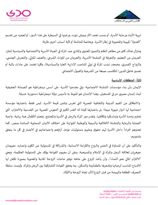 -
‫اإلعالمية‬ ‫للتنمية‬ ‫مدى‬ ‫مؤسسة‬:‫ت‬0344325300
:‫ف‬034432500‫اكتوبر‬ ‫من‬ ‫السادس‬–‫السابعة‬ ‫القطعة‬
:‫داخلي‬3222-3220‫المرشد‬ ‫مسجد‬ ‫بجوار‬ ‫سوميد‬ ‫غرب‬
montada@madafoundation.com
‫ألا‬ ‫جغبُت‬‫بىاء‬‫عاًت‬‫ع‬‫و‬‫ألاؾغ‬‫لع‬‫أو‬ ،‫ع‬‫الضو‬ ‫هظا‬ ‫على‬ ‫الؿُُغة‬ ‫في‬ ‫ػبتها‬‫ع‬‫و‬ ،‫ه‬‫ع‬‫صو‬ ‫تهمِل‬ ‫ألام‬ ‫حعمض‬ ‫بؿبب‬‫أو‬ ،‫ة‬‫جلضًم‬ ً‫ع‬ ‫جؼه‬
‫ئَاع‬ ‫في‬ ‫واإلادبىبت‬ ‫اإلاهُبت‬ "‫"اللضوة‬‫ألاؾغ‬.‫ةت‬‫ع‬‫َا‬ ‫ي‬‫أزغ‬ ‫أؾباب‬ ‫ألًت‬‫أو‬ ‫للىاقئت‬ ‫وبسانت‬ ،‫ة‬
‫الخُاة‬ ‫في‬ ‫أة‬‫غ‬‫اإلا‬ ‫يض‬ ‫واإلااصي‬ ‫ي‬‫اإلاعىى‬‫والخمُحز‬ ‫الٓلم‬‫مٓاهغ‬ ً‫م‬‫هثحر‬ ‫هىان‬ ٌ‫ا‬‫ػ‬‫وما‬‫ألاؾغ‬:‫(مثل‬ ‫والؿُاؾُت‬ ‫والاحخماعُت‬ ‫ٍت‬
‫الخيكئت‬ ‫في‬ ‫والخفغكت‬ ،‫الخعلُم‬ ً‫م‬ ‫الخغمان‬‫ألاؾغ‬،‫ي‬ ‫الجيس‬ ‫والخدغف‬ ،‫اإلاجزلي‬ ‫والعىف‬ ،‫الكغعي‬ ‫ار‬‫ر‬‫اإلاح‬ ً‫م‬ ‫والخغمان‬ ،‫ٍت‬
)‫والؿُاؾُت‬ ‫العلُا‬ ‫ٍت‬‫ع‬‫ؤلاصا‬ ‫اإلاىانب‬ ‫جىلي‬ ‫في‬ ‫أة‬‫غ‬‫اإلا‬ ‫ب‬ َ‫ؿ‬ِ‫و‬ ‫ويعف‬ ،‫ي‬‫اللؿغ‬ ‫والؼواج‬،‫أو‬ ‫بالُت‬ ‫عاصاث‬ ‫على‬ ‫حعخمض‬ ‫وولها‬
.‫الاحخماعي‬ ٌ‫واللبى‬ ‫الكغعُت‬ ً‫م‬ ‫نبؼت‬ ‫لخىدؿب‬ ‫للضًً؛‬ ‫زاَئ‬‫جفؿحر‬
:ً‫ا‬‫ثالث‬‫األ‬ ‫المنطمقات‬‫س‬‫اس‬‫ية‬
‫الاحخماعُت‬ ‫الخيكئت‬ ‫مإؾؿاث‬ ‫بىاء‬ ‫بأن‬ ‫ؤلاًمان‬-‫ملضمتها‬ ‫وفي‬‫ألاؾغ‬‫ة‬-‫الخلُلُت‬ ‫الًماهت‬ ‫هى‬ ‫اَُت‬‫غ‬‫صًمل‬ ‫أؾـ‬ ‫على‬
.‫خضًثت‬ ‫صؾخىعٍت‬ ‫اَُت‬‫غ‬‫صًمل‬ ‫صولت‬ ‫جأؾِـ‬ ‫به‬ ٍ‫اإلاىى‬‫هى‬ ‫ؤلاوؿان‬ ‫وهظا‬ ،‫اإلاؿخلبل‬ ‫في‬‫خغ‬ ‫ي‬‫مهغ‬ ‫ئوؿان‬ ‫لبىاء‬
‫حؼغ‬ ‫التي‬ ‫اإلاهغٍت‬ ‫والثلافُت‬ ‫الضًيُت‬ ‫اللُم‬ ً‫م‬ ‫والاهُالق‬‫كُمت‬ ً‫وجثم‬ ‫ؽ‬‫ألاؾغ‬‫ة‬،‫مإؾؿت‬ ‫ها‬‫ع‬‫باعخبا‬ ِ‫فل‬ ‫لِـ‬
‫التي‬ ،‫ام‬‫ر‬‫والاخت‬ ‫اللضؾُت‬ ً‫م‬ ‫اإلاهغٍت‬ ‫الىفىؽ‬ ‫في‬ ‫الىبحر‬ ‫اللضع‬ ‫له‬ ‫هُاها‬ ‫ها‬‫ع‬‫باعخبا‬ ‫بل‬ ‫مهمت؛‬ ‫خُىٍت‬ ‫أصواع‬ ‫لها‬ ‫احخماعُت‬
‫وخضة‬ ‫جدترم‬‫ألاؾغ‬‫في‬ ‫والغحل‬ ‫أة‬‫غ‬‫اإلا‬ ‫ع‬‫صو‬‫وجلضع‬ ،‫وجيافلها‬ ‫وجماؾىها‬ ‫ة‬‫ألاؾغ‬‫ألا‬‫وحعخبر‬ ،‫واإلاجخمع‬ ‫ة‬ٌ‫َفا‬‫هبت‬‫واحبت‬ ،‫باهُت‬‫ع‬
‫على‬ ‫هت‬‫ػ‬‫اإلاخىا‬ ‫والىَىُت‬ ‫والضًيُت‬ ‫ألازالكُت‬ ‫والخيكئت‬ ‫والغعاًت‬ ‫الخماًت‬‫ا‬‫هما‬ ،‫بمهغ‬ ‫الؿاةضة‬ ‫الؿماوٍت‬ ‫ألاصًان‬ ‫زخالف‬
‫صازل‬
ً
‫اصا‬‫غ‬‫أف‬ ‫حعخبرهم‬‫ألاؾغ‬‫جإزظ‬ ‫مؿئىلُاث‬ ‫وعليهم‬ ‫ق‬‫خلى‬ ‫لهم‬ ‫ة‬‫آ‬‫ا‬‫ع‬‫ؤ‬‫ًخعلم‬ ‫ما‬ ‫ول‬ ‫في‬ ‫الاعخباع‬ ‫في‬ ‫واخخُاحاتهم‬ ‫هم‬
.‫بكئىنهم‬
‫اإلا‬ ‫أن‬ ‫على‬ ‫والخأهُض‬‫ؿاواة‬‫في‬‫الىفـ‬‫والغوح‬‫امت‬‫غ‬‫والى‬،‫الاوؿاهُت‬‫اهت‬‫غ‬‫والك‬‫في‬‫اإلاؿئىلُت‬ً‫ع‬‫ن‬‫اليى‬،‫ه‬‫ع‬‫وئعما‬‫مفهىمان‬
‫حىهغٍان‬‫لعالكت‬‫الغحل‬‫أة‬‫غ‬‫إلا‬‫ا‬‫و‬‫في‬‫ؤلاؾالم‬‫وَعني‬ ،‫الخىُمت‬ ‫اإلاؿئىلُت‬ ‫على‬ ‫ًإهض‬ ‫اللىامت‬ ‫مفهىم‬ ‫أن‬ ‫وعلى‬ ،‫واإلاؿُدُت‬
‫جىفح‬ ‫عاجله‬ ‫على‬ ‫الؼوج‬ ‫ًأزظ‬ ‫وأن‬ ،"‫اليؿاء‬ ‫هدى‬ ‫اإلاالي‬ ‫ام‬‫ز‬‫"الالت‬‫لها‬ ‫جىفل‬ ‫بهىعة‬ ‫واإلاعىىٍت‬ ‫اإلااصًت‬ ‫الؼوحت‬ ‫خاحاث‬ ‫ر‬
‫ؾلُت‬ ‫ولِؿذ‬ ،‫أة‬‫غ‬‫إلا‬‫ا‬‫و‬ ‫الغحل‬ ‫بحن‬ ‫الدكاعهُت‬ ‫اللُاصة‬ ‫ًدلم‬ ‫بما‬ ،ً‫والؿى‬ ‫بالُمأهِىت‬ ‫وحكعغها‬ ‫لغػباتها‬ ‫اإلاىاؾب‬ ‫الاقباع‬
.‫وألاوالص‬ ‫الؼوحت‬ ‫ججاه‬ ‫الؼوج/ألاب‬ ‫كبل‬ ً‫م‬ ‫والهُمىت‬ ‫اإلاُللت‬ ‫الخهغف‬
 