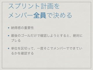スプリント計画を
メンバー全員で決める
納得感の重要性

最後のゴールだけで確認しようとすると、絶対に
ブレる

単位を区切って、一度そこでメンバーでできてい
るかを確認する
 