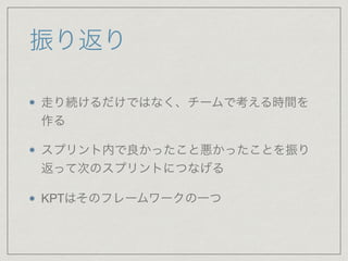 振り返り
走り続けるだけではなく、チームで考える時間を
作る

スプリント内で良かったこと悪かったことを振り
返って次のスプリントにつなげる

KPTはそのフレームワークの一つ
 