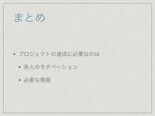 まとめ
プロジェクトの達成に必要なのは

各人のモチベーション

必要な情報
 