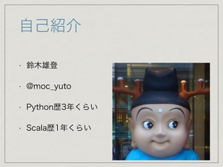 自己紹介
• 鈴木雄登
• @moc_yuto
• Python歴3年くらい
• Scala歴1年くらい
 