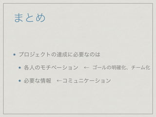 まとめ
プロジェクトの達成に必要なのは

各人のモチベーション ← 

必要な情報 ←コミュニケーション
ゴールの明確化、チーム化
 