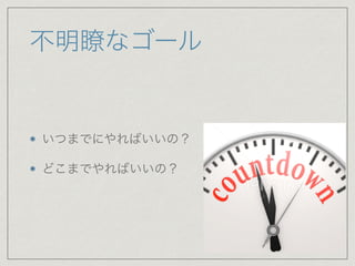 不明瞭なゴール
いつまでにやればいいの？

どこまでやればいいの？
 