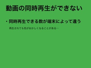 動画の同時再生ができない
・同時再生できる数が端末によって違う
再生されても色がおかしくなることがある…
 
