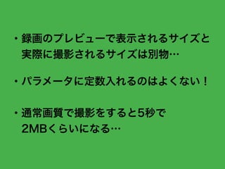 ・録画のプレビューで表示されるサイズと
実際に撮影されるサイズは別物…
・パラメータに定数入れるのはよくない！
・通常画質で撮影をすると5秒で
2MBくらいになる…
 