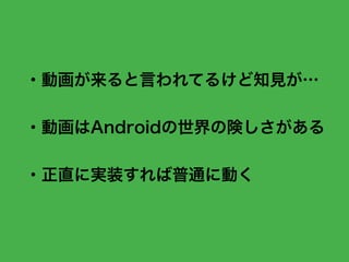 ・動画が来ると言われてるけど知見が…
・動画はAndroidの世界の険しさがある
・正直に実装すれば普通に動く
 