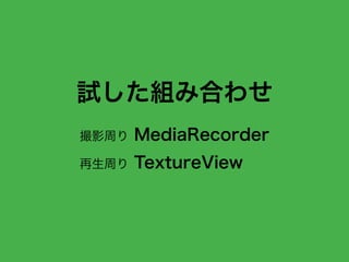 試した組み合わせ
撮影周り MediaRecorder
再生周り TextureView
 
