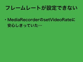 フレームレートが設定できない
・MediaRecorderのsetVideoRateに
安心しきっていた…
 