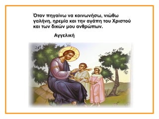 Όταν πηγαίνω να κοινωνήσω, νιώθω
γαλήνη, ηρεμία και την αγάπη του Χριστού
και των δικών μου ανθρώπων.
Αγγελική
 