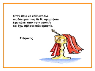 Όταν πάω να κοινωνήσω
αισθάνομαι πως δε θα αμαρτήσω
έχω κάνει από πριν νηστεία
και έχω σβήσει κάθε αμαρτία.
Στέφανος
 