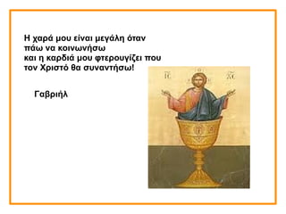 Η χαρά μου είναι μεγάλη όταν
πάω να κοινωνήσω
και η καρδιά μου φτερουγίζει που
τον Χριστό θα συναντήσω!
Γαβριήλ
 