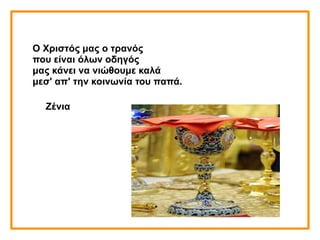 Ο Χριστός μας ο τρανός
που είναι όλων οδηγός
μας κάνει να νιώθουμε καλά
μεσ' απ' την κοινωνία του παπά.
Ζένια
 