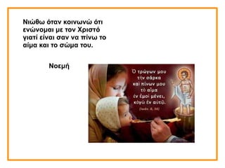 Νιώθω όταν κοινωνώ ότι
ενώνομαι με τον Χριστό
γιατί είναι σαν να πίνω το
αίμα και το σώμα του.
Νοεμή
 