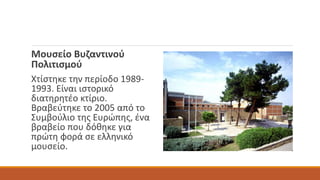 Μουσείο Βυζαντινού
Πολιτισμού
Χτίστηκε την περίοδο 1989-
1993. Είναι ιστορικό
διατηρητέο κτίριο.
Βραβεύτηκε το 2005 από το
Συμβούλιο της Ευρώπης, ένα
βραβείο που δόθηκε για
πρώτη φορά σε ελληνικό
μουσείο.
 